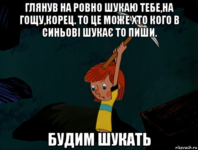 глянув на ровно шукаю тебе,на гощу,корец. то це може хто кого в синьові шукає то пиши. будим шукать, Мем  Дядя Фёдор копает клад