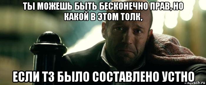 ты можешь быть бесконечно прав, но какой в этом толк, если тз было составлено устно