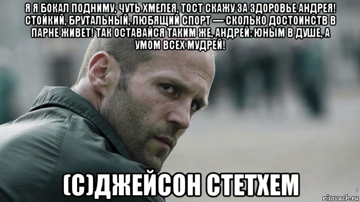 я я бокал подниму, чуть хмелея, тост скажу за здоровье андрея! стойкий, брутальный, любящий спорт — сколько достоинств в парне живет! так оставайся таким же, андрей: юным в душе, а умом всех мудрей! (с)джейсон стетхем, Мем  Джейсон Стетхем