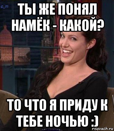 ты же понял намёк - какой? то что я приду к тебе ночью :)