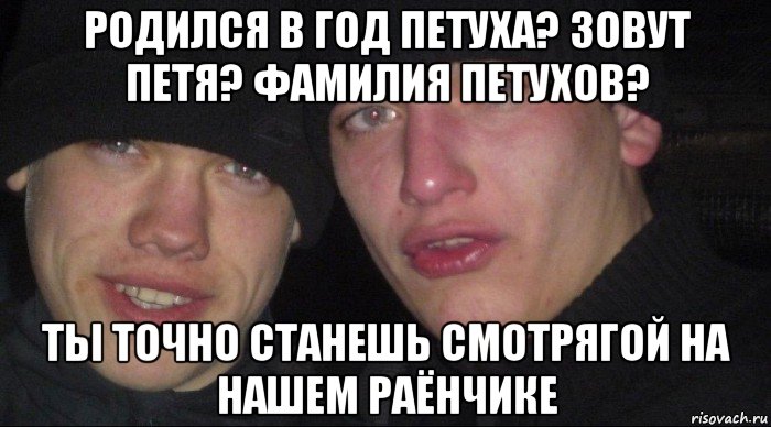 родился в год петуха? зовут петя? фамилия петухов? ты точно станешь смотрягой на нашем раёнчике, Мем Ебать ты лох