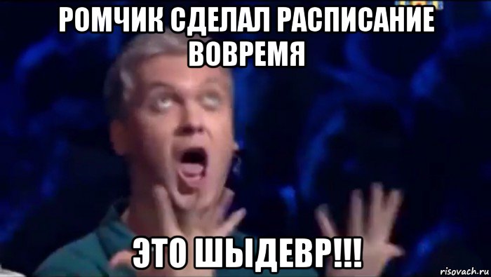 ромчик сделал расписание вовремя это шыдевр!!!