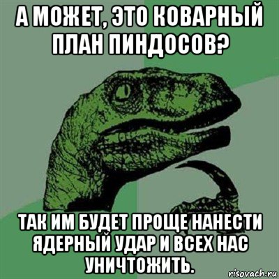 а может, это коварный план пиндосов? так им будет проще нанести ядерный удар и всех нас уничтожить., Мем Филосораптор