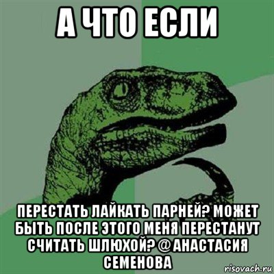 а что если перестать лайкать парней? может быть после этого меня перестанут считать шлюхой? @ анастасия семенова, Мем Филосораптор