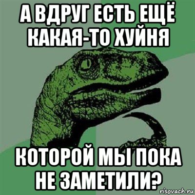 а вдруг есть ещё какая-то хуйня которой мы пока не заметили?, Мем Филосораптор