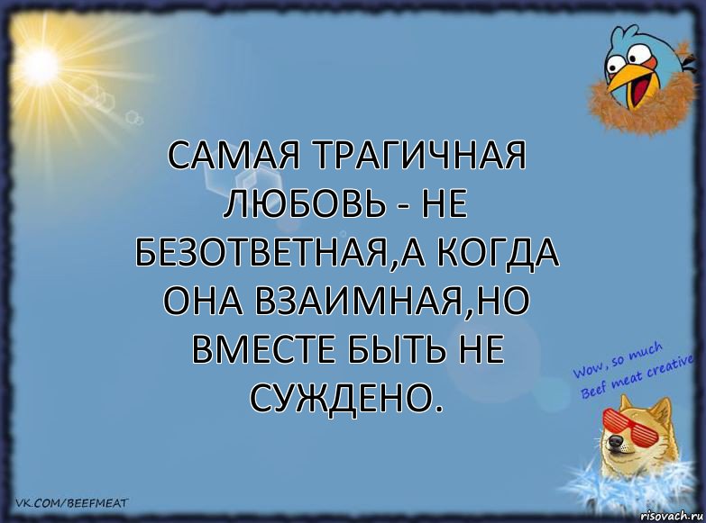 Самая трагичная любовь - не безответная,а когда она взаимная,но вместе быть не суждено.