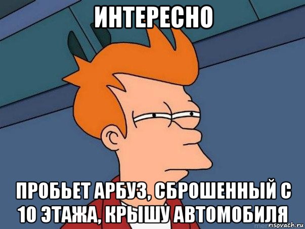 интересно пробьет арбуз, сброшенный с 10 этажа, крышу автомобиля, Мем  Фрай (мне кажется или)