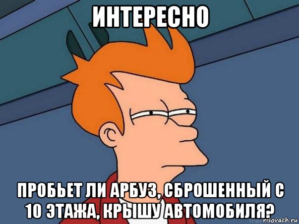 интересно пробьет ли арбуз, сброшенный с 10 этажа, крышу автомобиля?, Мем  Фрай (мне кажется или)