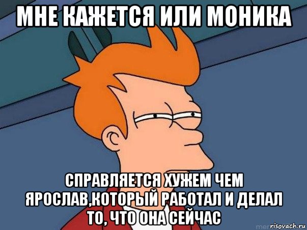 мне кажется или моника справляется хужем чем ярослав,который работал и делал то, что она сейчас, Мем  Фрай (мне кажется или)