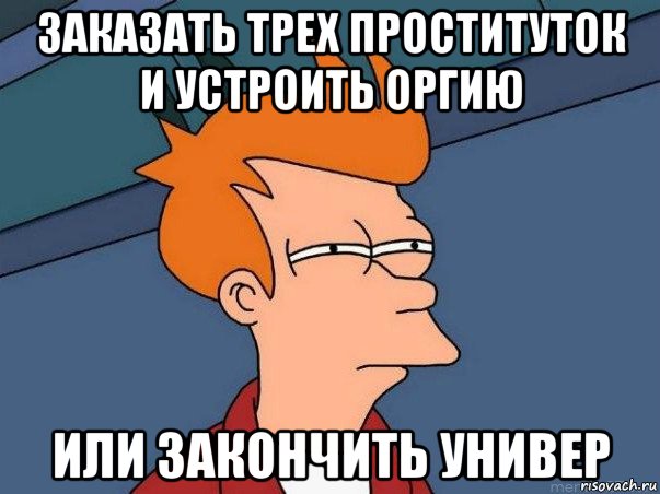 заказать трех проституток и устроить оргию или закончить универ, Мем  Фрай (мне кажется или)