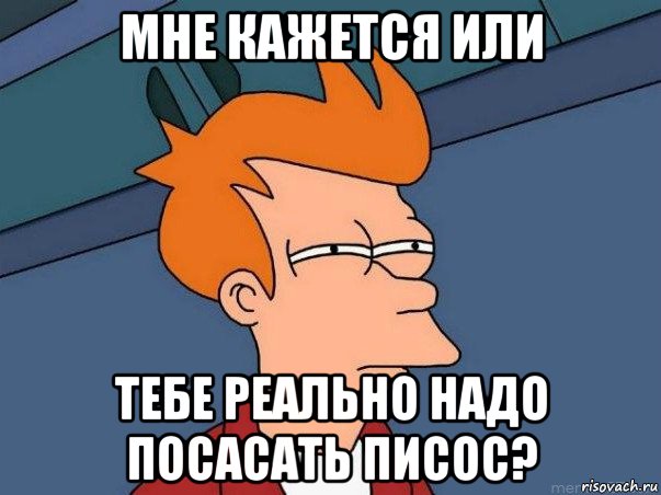 мне кажется или тебе реально надо посасать писос?, Мем  Фрай (мне кажется или)