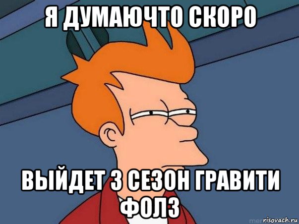 я думаючто скоро выйдет 3 сезон гравити фолз, Мем  Фрай (мне кажется или)