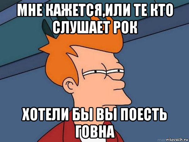 мне кажется,или те кто слушает рок хотели бы вы поесть говна, Мем  Фрай (мне кажется или)