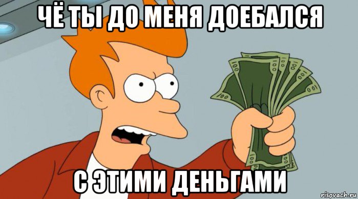 чё ты до меня доебался с этими деньгами, Мем Заткнись и возьми мои деньги