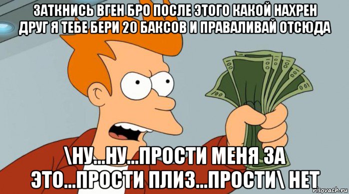 заткнись вген бро после этого какой нахрен друг я тебе бери 20 баксов и праваливай отсюда \ну...ну...прости меня за это...прости плиз...прости\ нет, Мем Заткнись и возьми мои деньги