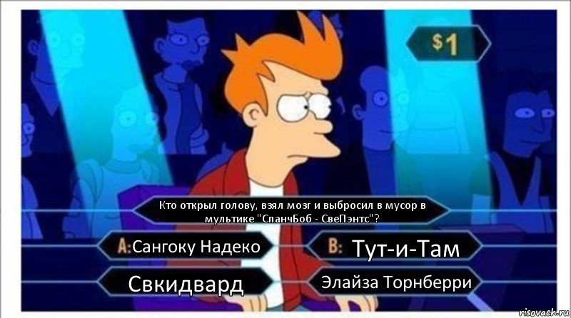 Кто открыл голову, взял мозг и выбросил в мусор в мультике "СпанчБоб - СвеПэнтс"? Сангоку Надеко Тут-и-Там Свкидвард Элайза Торнберри, Комикс  фрай кто хочет стать миллионером