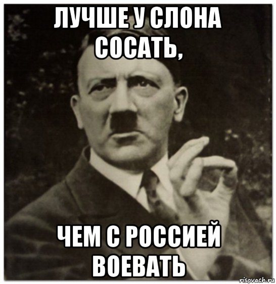 лучше у слона сосать, чем с россией воевать, Мем гитлер нельзя просто так