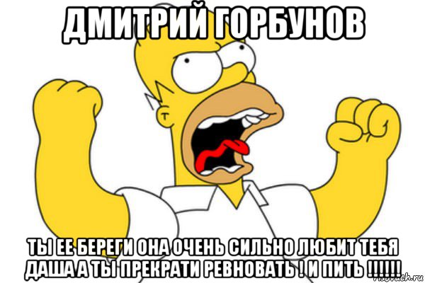 дмитрий горбунов ты ее береги она очень сильно любит тебя даша а ты прекрати ревновать ! и пить !!!!!!, Мем Разъяренный Гомер