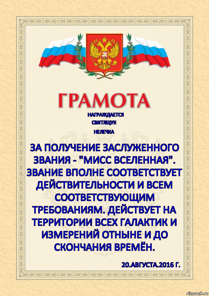 Награждается СВИТЯЩУК Нелечка За получение заслуженного звания - "МИСС ВСЕЛЕННАЯ". Звание вполне соответствует действительности и всем соответствующим требованиям. Действует на территории всех галактик и измерений отныне и до скончания времён. 20.августа.2016 г.