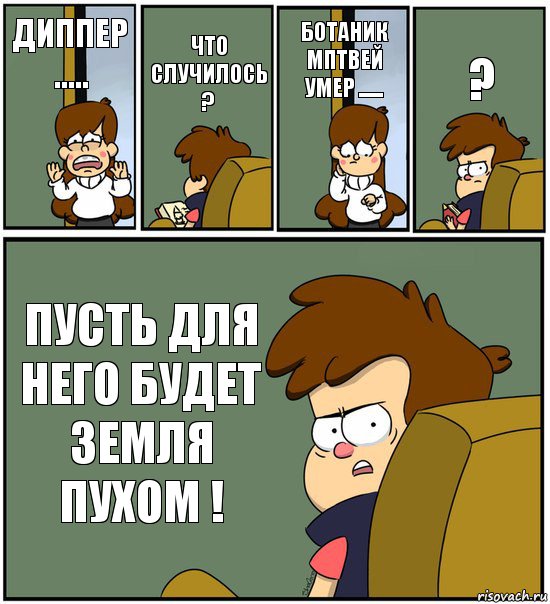 ДИППЕР ..... ЧТО СЛУЧИЛОСЬ ? БОТАНИК МПТВЕЙ УМЕР ...... ? ПУСТЬ ДЛЯ НЕГО БУДЕТ ЗЕМЛЯ ПУХОМ !, Комикс   гравити фолз