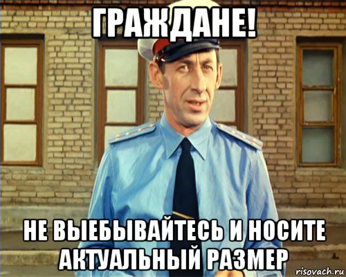граждане! не выебывайтесь и носите актуальный размер