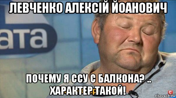 левченко алексiй йоанович почему я ссу с балкона? .. характер такой!, Мем  Характер такий