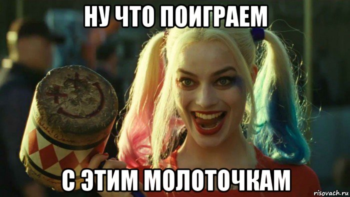 ну что поиграем с этим молоточкам, Мем    Harley quinn