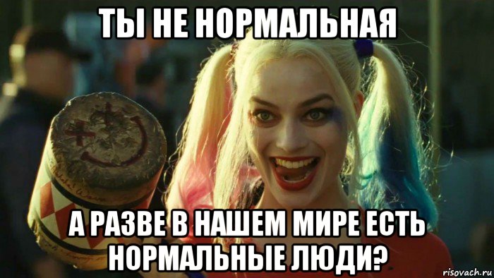 ты не нормальная а разве в нашем мире есть нормальные люди?, Мем    Harley quinn