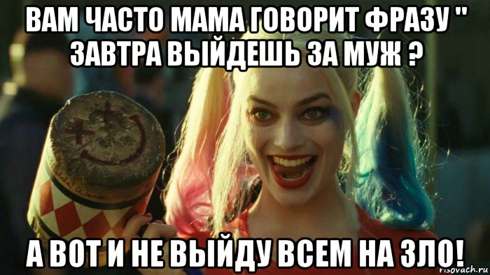 вам часто мама говорит фразу " завтра выйдешь за муж ? а вот и не выйду всем на зло!, Мем    Harley quinn