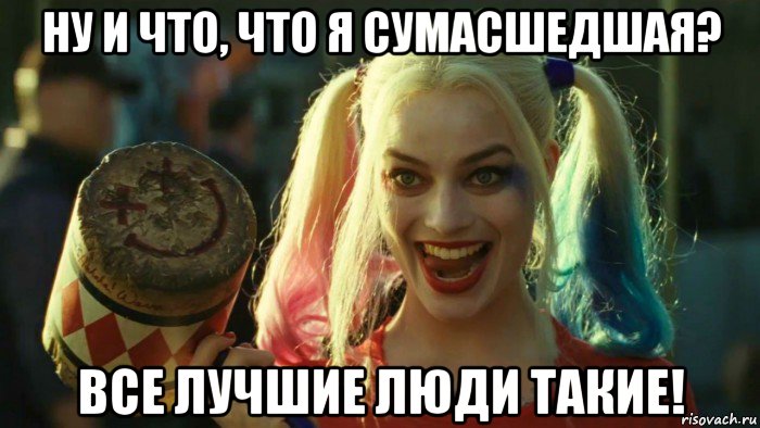 ну и что, что я сумасшедшая? все лучшие люди такие!, Мем    Harley quinn