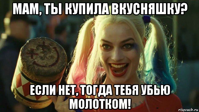 мам, ты купила вкусняшку? если нет, тогда тебя убью молотком!, Мем    Harley quinn