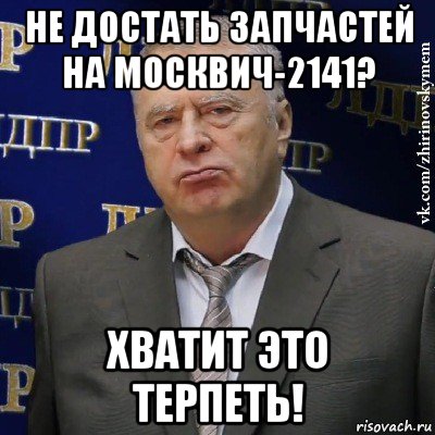 не достать запчастей на москвич-2141? хватит это терпеть!, Мем Хватит это терпеть (Жириновский)