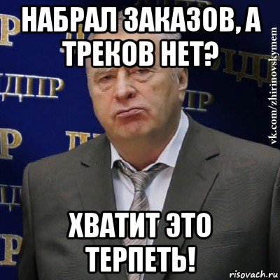 набрал заказов, а треков нет? хватит это терпеть!, Мем Хватит это терпеть (Жириновский)