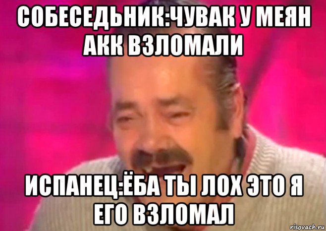 собеседьник:чувак у меян акк взломали испанец:ёба ты лоx это я его взломал, Мем  Испанец