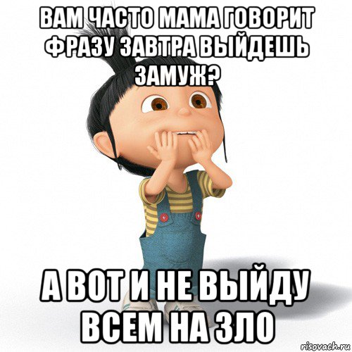 вам часто мама говорит фразу завтра выйдешь замуж? а вот и не выйду всем на зло