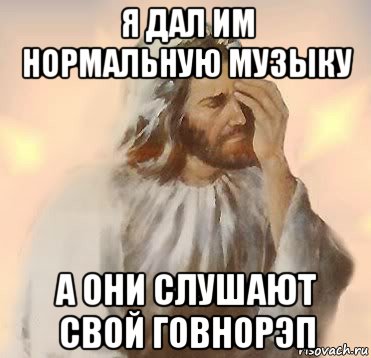 я дал им нормальную музыку а они слушают свой говнорэп, Мем Jesus facepalm