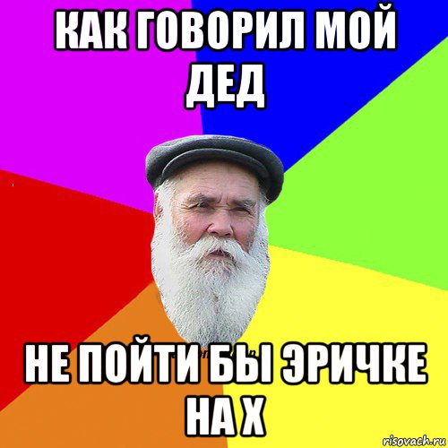 как говорил мой дед не пойти бы эричке на х, Мем Как говорил мой Дед