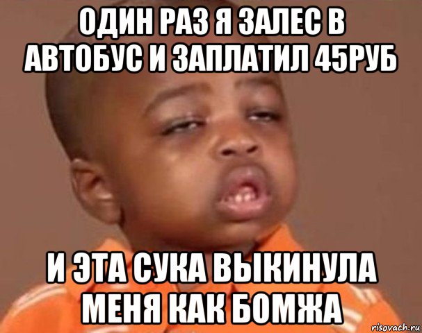 один раз я залес в автобус и заплатил 45руб и эта сука выкинула меня как бомжа, Мем  Какой пацан (негритенок)