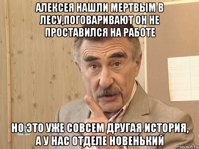 алексея нашли мертвым в лесу,поговаривают он не проставился на работе но это уже совсем другая история, а у нас отделе новенький, Мем Каневский (Но это уже совсем другая история)