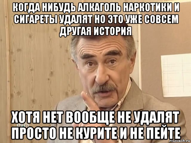 когда нибудь алкаголь наркотики и сигареты удалят но это уже совсем другая история хотя нет вообще не удалят просто не курите и не пейте, Мем Каневский (Но это уже совсем другая история)