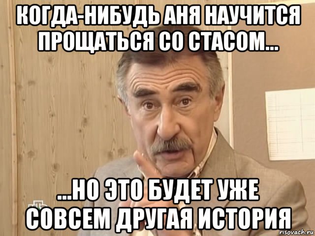 когда-нибудь аня научится прощаться со стасом... ...но это будет уже совсем другая история, Мем Каневский (Но это уже совсем другая история)