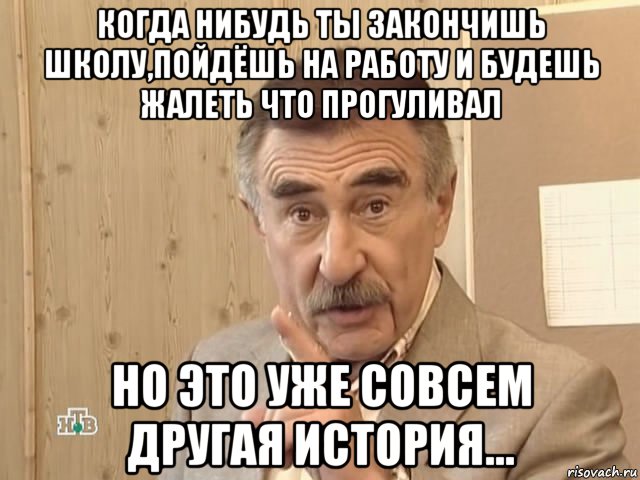 когда нибудь ты закончишь школу,пойдёшь на работу и будешь жалеть что прогуливал но это уже совсем другая история..., Мем Каневский (Но это уже совсем другая история)