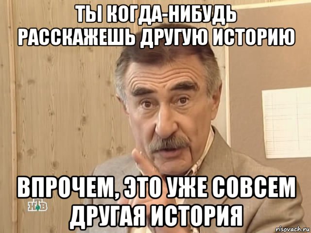 ты когда-нибудь расскажешь другую историю впрочем, это уже совсем другая история, Мем Каневский (Но это уже совсем другая история)