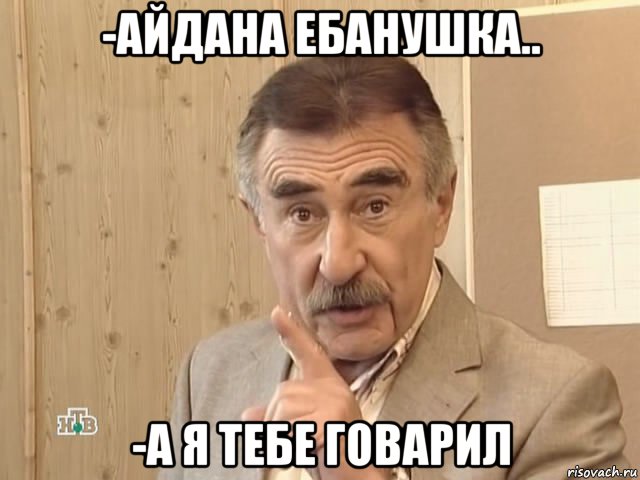 -айдана ебанушка.. -а я тебе говарил, Мем Каневский (Но это уже совсем другая история)