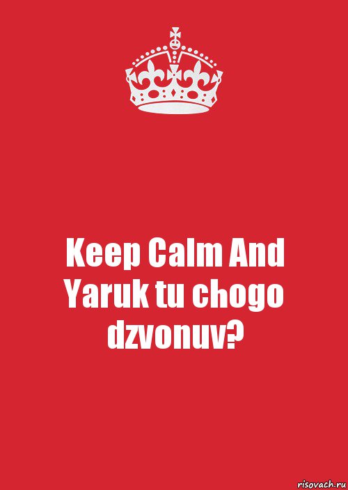 Keep Calm And
Yaruk tu chogo dzvonuv?