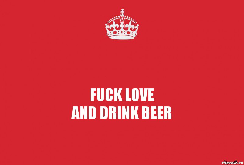 FUCK LOVE
AND DRINK BEER