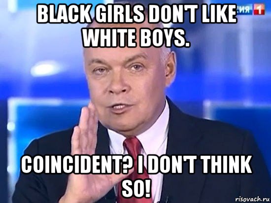 black girls don't like white boys. coincident? i don't think so!, Мем Киселёв 2014