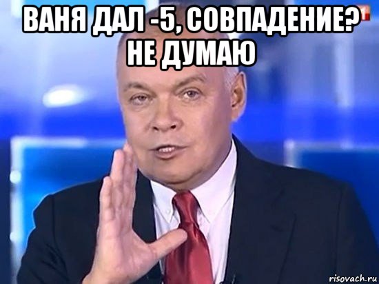 ваня дал -5, совпадение? не думаю , Мем Киселёв 2014