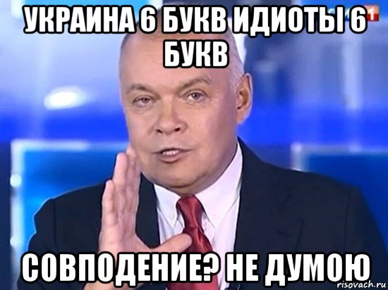 украина 6 букв идиоты 6 букв совподение? не думою, Мем Киселёв 2014