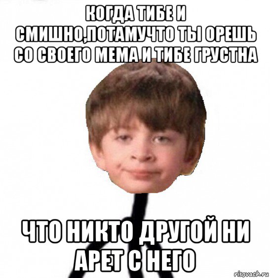 когда тибе и смишно,потамучто ты орешь со своего мема и тибе грустна что никто другой ни арет с него, Мем Кислолицый0